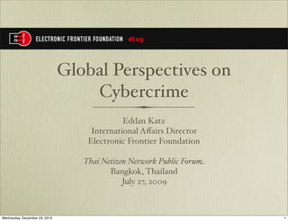 Global Perspectives on
                                   Cybercrime
                                             Eddan Katz
                                    International Aﬀairs Director
                                   Electronic Frontier Foundation

                                  Thai Netizen Network Public Forum
                                         Bangkok, Thailand
                                             July 27, 2009



Wednesday, December 29, 2010                                          1
 