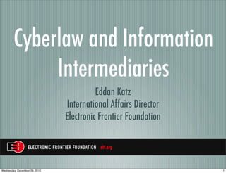 Cyberlaw and Information
             Intermediaries
                                         Eddan Katz
                               International Affairs Director
                               Electronic Frontier Foundation




Wednesday, December 29, 2010                                    1
 