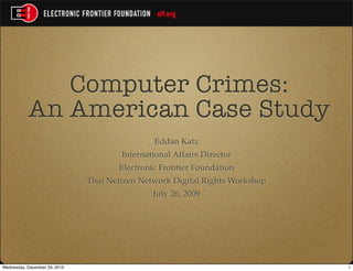 Computer Crimes:
           An American Case Study
                                               Eddan Katz
                                       International Affairs Director
                                      Electronic Frontier Foundation
                               Thai Netizen Network Digital Rights Workshop
                                               July 26, 2009




Wednesday, December 29, 2010                                                  1
 