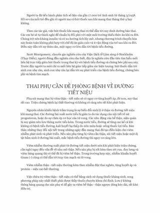 NgmYi ta da tien hanh phan tich so li�u cua gan 17.000 tre Anh sinh tlr thang 3/1958.
Ho sO' cua m6i tre deu ghi r6 ngmYi m� c6 hut thuoc sau khi mang thai thang thfr 4 hay
khong.
Theo cac tac gia, vi�c hlit thuoc khi mang thai c6 th� dftn t&i suy dinh drr&ng bao thai.
Cac em be se tl' thich nghi d� chugn bi doi ph6 v&i m9t moi trmmg thieu thfrc an khi ra doi
Chung tr& nen khang insulin va c6 XU hrr&ng tich Hiy m&, nhrmg chrrO'Ilg trinh chuy�n h6a
nay hoan toan khong phu hqp v&i ched9 an giau calo va it v�n d<)ng cua tre sau khi ra dCri.
Dieu nay dftn t&i Sf thira can, m9t nguy CO' l&n dftn t&i b�nh ti�u drr0ng.
Scott Montgomery, chuyen gia nghien cfru cua Vi�n Dich t� Lam sang & Stockholm
(Thl;ly Di�n), ngrrCri dfrng dau nghien cfru cho biet, day la nghien cfru dau tien tim hi�u moi
lien h� trl,l'C tiep gifra hut thuoc trong thai ey v&i b�nh ti�u drr(mg va chfrng beo phi Sau nay.
Trrr&c day ngrrCri ta m&i chi ra moi lien h� gian tiep gifra cac hi�n trrQ'Ilg: hut thuoc dftn t&i
sinh con nh� can, sinh con nh� can l�i dftn t&i Sf phat tri�n cua b�nh ti�u drr0ng, chfrng beo
phi va b�nh tim m�ch.
THAI PHU CAN DE PHONG BENH VE DVO'NG. .
TIET NIEU
Phl nfr mang thai bi viem th�n - tiet ni�u se c6 nguy CO'tang huyet ap, de non, suy thai
rat cao. Tri�u chfrng b�nh l�i that thrr0ng va khong r6 rang nen rat kh6 phat hi�n.
Nguyen nhan khien b�nh tram tr9ng la Sf bien d6i sinh ly & th�n va drr(mg tiet ni�u
khi mang thai. Cac drr0ng bai xuat nrr&c ti�u bi gian to do tac dl;lng cua n<)i tiet to nfr
progesteron, ho�c do Sf chen ep CO' h9c cua tll- cung. Cac nhu d<)ng cua b� th�n, ni�u quan
bi suy giam nen lrm thong nrr&c ti�u kem. Trong nrr&c ti�u, drr0ng se tang cao k� ca khi
khong c6 b�nh ti�u drr0ng, kali huyet h� thap do non mira ho�c uong thuoc lQi ti�u. Ban
than nhfrng thay d6i n9i tiet trong nhfrng ngay dau mang thai da t�o di'eu ki�n cho viem
nhi�m phat sinh va phat tri�n. Neu san phl tirng bi viem cau th�n, soi tiet ni�u ho�c m<)t di
t�t bgm sinh cY drr(mg bai xuat, mac b�nh ti�u drr(mg thi nguy CO' cang l&n.
Viem nhi�m thrr0ng xuat phat tir drr0ng tiet ni�u drr&i nen khi phat hi�n tri�u chfrng,
can nghi ngay den van de ve nhu mo th�n. Neu san phl bi sot kem theo ret run, dau lrmg va
viem bang quang thi c6 th� da bi viem b� th�n. Trong trrr0ng hqp nay, nhi�m khufo huyet
Gram (-) ding c6 th� dftn t&i tfl;ly tim m�ch va tll- vong.
Viem nhi�m th�n - tiet ni�u thrr(mg kem theo nhi�m d<)c thai nghen, tang huyet ap va
protein - ni�u cao bat thrr0ng.
Vi�c chfra tri viem th�n - tiet ni�u c6 th� b�ng each sll- dl;lng thuoc khang sinh, song
phrrD'Ilg phap nay nhat thiet phai dmrc thay thuoc chuyen khoa chi dinh. Lrm y khong
thong bang quang cho San phl;l vl d� gay ra viem b� th�n - th�n ngtrQ'C dong keo dai, rat kh6
dieu tri.
 