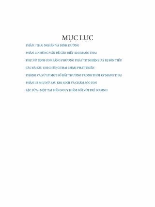 MUCLUC. .
PHAN I THAI NGHEN VA DINH DUONG
PHAN II NHUNG VAN DE CAN BIET KHI MANG THAI
PH{J Nlr SINH CON BANG PHUONG PHAP Tl! NHIEN HAY BJ SON TIEU
cAc BA BAU COi CHUNGTHAI CH!M PRAT TRIEN
.... .... .. ,,,. ,... ,.( ,.( ... .... ...
PHONG VA XU LY MQT SO BAT TRUONG TRONG TH01 KY MANG THAI
PHAN III PH{J Nlr SAU KHI SINH vA CHAM s6c CON
SAC sfrA- MOT TAI BIEN NGUY HIEM DOI v6'I TRE sa SINH
 