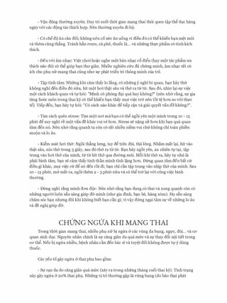 - V�n d()ng thmmg xuyen: Duy tri suot thm gian mang thai th6i quen t�p th� dvc hang
ngayv&i cac d()ng tac thich hc.;rp. Nen thll'emg xuyen di bQ.
- C6 ched9 an can doi; khong nen co sfrc an uong vi dieu d6 c6 th� khien b:m m�t moi
va them cang th�ng. Tranh h�n rll'Q'U, ca phe, thuoc la... va nhfrng th1.rc phfim c6 tinh kich
thich.
- Den v&i am nh�c: Vi�c chcri ho�c nghe m9t ban nh�c c5 di�n (hay m9t tac phfim U'a
thich nao d6) c6 th� giup b�n thll' gian. Nhieu nghien cfru da chfrng minh, am nh�c rat c6
ich cho phv nfr mang thai ding nhll' Sl' phat tri�n tri thong minh cua tre.
- T�p tinh tam: Nhfrng khi cam thay lo Jang, c6 nhfrng y nghl bi quan, b�n hay thtr
khong nghi den dieu d6 nfra, hit m9t hcri th�t sau va th& ra tlr tl:r. Sau d6, nhin l�i Sl' vi�c
m()t each khach quan va tl' hoi: "Minh c6 ph6ng d�i qua hay khong?" (nen nh& r�ng, Sl' gia
tang ho6c mon trong thai ky CO th� khien b�n thay mQi vi�c tr& nen toi t� h011 SO v&i thl'C
te'). Tiep den, b�n hay tv hoi: "C6 each nao khac d� tiep c�n va giai quyet van de khong?".
- Tim each quen stress: Tim m9t ncri mab�n c6 th� ngoi yen m9t minh trong 10 - 15
phut d� suy nghi ve m9t van de khac vui ve h011. Stress se n�ng ne h011 khi b�n qua quan
tam den n6. Nen nh& r�ng quanh ta con c6 rat nhieu ni'em vui chfr khong chi toan phi'en
mu(}n Va lo au.
- Ki�m soat hcri th&: Ngoi th�ng lrmg, tay d� tren dui, tha long. Nham mat l�i, hit vao
th�t sau, nin th& trong 5 giay, sau d6 th& ra tl:r tl:r. B�n hay ngoi yen, an nhien tl' t�i, t�p
trung vao hcri th& cua minh, tl:r tl:r hit th& qua dITemg mfii. Mf>i khi th& ra, hay tl' nhu la
phai binh tam, b�n se cam thay tinh than minh tinh l�ng h011. Dl:rng quan tam den bat cfr
dieu gi khac, m9i vi�c cfr d� n6 den roi di; b�n chi can t�p trung vao nhip th& cua minh. Sau
10 - 15 phut, m& mat ra, ngoi them 2 - 3 phut nfra va c6 th� tr& l�i v&i cong vi�c binh
thll'emg.
- Dl:rng nghl r�ng minh d011 d()c: Nen nh& r�ng b�n dang c6 thai va xung quanh con c6
nhfrng ngll'Oi luon s£n sang giup d& minh (nhll' gia dinh, b�n be, hang x6m). HQ s£n sang
cham SOC b�n nhrmg doi khi khong biet b�n can gi; vi v�y dtrng ng�i tam Sl' ve nhfrng lo au
va de nghi giup d&.
CHUNG NGUA KHI MANG THAI
Trong thm gian mang thai, nhieu phl nfr bi ngfra & cac vilng da bvng, ngl'C, dui. .. va CO'
quan sinh d].C. Nguyen nhan chinh la Sl' cang gian da qua mfrc va Sl' thay d5i nQi tiet trong
CO' th�. Neu bi ngfra nhieu, b�nh nhan can den bac si va tuy�t doi khong dU'Q'C tl'y dung
thuoc.
Cac yeu to gay ngfra & thai phl bao gom:
- Sl' r�n da do cang gian qua mfrc (xay ra trong nhfrng thang cuoi thai ky). Tinh tr�ng
nay gay ngfra & 20% thai phl. Nhfrng vi tri thll'emg g�p la vilng bvng (do bao thai phat
 