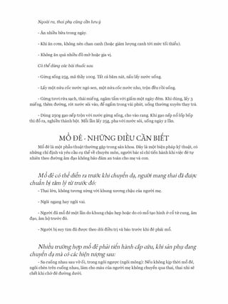 Ngoai ra, thai phl,l cfmg can hru y
- An nhieu bfra trong ngay.
- Khi an cO'IIl, khong nen chan canh (ho�c giam lm;mg canh t&i mfrc toi thi�u).
- Khong an qua nhieu do m& ho�c gia tj.
C6 thidung cac bai thuoc sau
- Girng song 25g, ma thay 10og. Tat ca barn nat, nau lay nIT&c uong.
- Lay mot mra coc nll'&C ng6 sen, mot mra coc nll'&C nho, tron deu roi uong.
- Girng tmri rrra sq.ch, thai mieng, ngam t�m v&i giam mot ngay dem. Khi dung, lay 3
mieng, them dmmg, rot nll'&C soi vao, d� ngam trong vai phut, uong thmmg xuyen thay tra.
- Dung 25og gq.o nep tron v&i nll'&c girng song, cho vao rang. Khi gq.o nep n6 l0p bop
thi d6 ra, nghien thanh bot. M6i l'an lay 25g, pha v&i nll'&C soi, uong ngay 2 l'an.
M6 DE - NHO'NG DIEU cAN BIET
M6 de la mot ph�u thu�t thmmg g�p trong san khoa. Day la mot bi�n phap kY thu�t, c6
nhfrng chi djnh va yeu cau Cl,l th� ve chuyen mon, ngm)i bac Sl chi tien hanh khi vi�c de tl,f
nhien theo dU'Ong am dq.o khong bao dam an toan cho m� va con.
Md ae c6 thidiln ra tniac khi chuyin d?, nguO'i mang thai aa GUQ'C
chuin bj tam if tit truac a6:
- Thai l&n, khong tITong xfrng v&i khung xITong ch�u cua ngmn m�.
- Ngoi ngang hay ngoi vai.
- NgrrCri da m6 de mot l'an do khung ch�u h�p ho�c do c6 m6 tq.o hinh & c6 trr cung, am
dq.o, am ho trU'&C d6.
- NgrrCri bi suy tim da dm:;rc theo doi dieu tri va bao trU'&C khi de phai m6.
Nhi�u truO'nghQ'p m6 aephai tiin hanh c1p cuu, khi san phµ aang
chuyin d? ma c6 cachifn tl.iQ'ng sau:
- Sa cuong nhau sau v& oi, trong ngoi ngmyc (ngoi mong): Neu khong ltjp thCri m6 de,
ngoi chen tren cuong nhau, lam cho mau cua ngll'Cri m� khong chuy�n qua thai, thai nhi se
chet khi cha de dU'Ong dU'&i.
 
