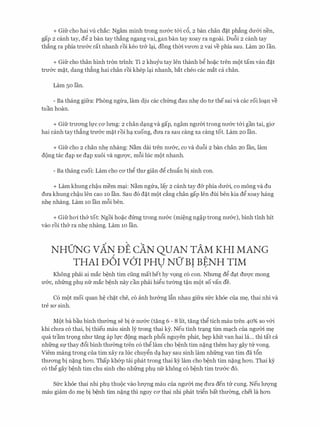 + Gifr cho hai vli chac: Ngam minh trong nIT&c t&i c6, 2 ban chan d�t ph�ng dU'&i nen,
gap 2 canh tay, dg 2 ban tay th�ng ngang vai, gan ban tay xoay ra ngoai. Du6i 2 canh tay
th�ng ra phia trU'&C rat nhanh roi keo tr& lc;ti, dong thm VU'OTI 2 vai ve phia sau. Lam 20 Ian.
+ Gifr cho than hinh tron trinh: Ti 2 khu:Yu tay Ien thanh bg ho�c tren mot tam van d�t
trU'aC m�t, dang th�ng hai chan roi khep lc;ti nhanh, bat cheo CaC mat Ca chan.
Lam so Ian.
- Ba thang gifra: Phong ngi:ra, lam diu cac chtmg dau nh� do tll' thesai va cac roi loc;tn ve
tuan hoan.
+ Gifr trITOTig h,rc CO'lrmg: 2 chan dc;tng va gap, ngam ngll'm trong nll'&C t&i gan tai, gia
hai canh tayth�ng trn&c m�t roi hc;t xuong, dITa ra sau cang xa cang tot. Lam 20 Ian.
+ Gifr cho 2 chan nh� nhang: N�m dai tren nIT&c, co va du6i 2 ban chan 20 Ian, lam
dong tac dc;tp xe dc;tp XUOi va ngll'Q'C, mf>i luc mot nhanh.
- Ba thang cuoi: Lam cho CO' thg thll' gian dg chu�n bi sinh con.
+ Lam khung ch�u mem mc;ti: N�m ngrra, lay 2 canh tay d& phia dIT&i, co mong va du
dITa khung ch�u Ien cao 10 Ian. Sau d6 d�t mot c�ng chan gap Ien dui hen kia dg xoay hang
nh� nhang. Lam 10 Ian m6i ben.
+ Gifrhai th& tot: Ngoi ho�c d{mg trong nIT&c (mi�ng ng�p trong nIT&c), binh tinh hit
vao roi th& ra nh� nhang. Lam 10 Ian.
NHO'NG vA1'{ DE c.AN QUAN TAM KHI MANG
THAI DOI V6'I PHU NO' BI BENH TIM. . .
Khong phai ai mac b�nh tim ding mat het hy v9ng c6 con. Nhrmg dg dc;tt dU'Q'C mong
U'&c, nhfrng phl). nfr mac b�nh nay can phai higu tmmg t�n m(>t so van de.
C6 mot moi quan h� ch�t che, c6 anh hIT&ng l�n nhau gifra sfrc kh6e cua m�, thai nhi va
tre sa sinh.
Mot ba bau binh thmmg se bi fr nll'&C (tang 6 - 8 lit, tang thg tich mau tren 40% so v&i
khi chITa c6 thai, bi thieu mau sinh ly trong thai ky. Neu tinh trc;tng tim mc;tch cua ngITm m�
qua tram tr9ng nhll' tang ap h,rc dong mc;tch ph6i nguyen phat, h�p khit van hai la... thi tat ca
nhfrng Sf thay d6i binh thmmg tren c6 thg lam cho b�nh tim n�ng them hay gay trr vong.
Viem mang trong cua tim xay ra luc chuygn dc;t hay sau sinh lam nhfrng van tim da t6n
thITOTig bi n�ng hOTI. Thap kh&p tai phat trong thai k:Y lam cho b�nh tim n�ng hOTI. Thai ky
c6 thg gay b�nh tim chu sinh cho nhfrng phl nfr khong c6 b�nh tim trIT&c d6.
Sfrc kh6e thai nhi phl). thuoc vao lITQ'Ilg mau cua ngll'm m� dU'a den trr cung. Neu lITQ'Ilg
mau giam do m� bi b�nh tim n�ng thi nguy ca thai nhi phat trign bat thmmg, chet la hOTI
 