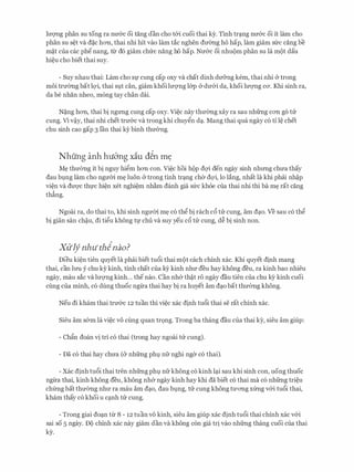 lm;rng phan SU tong ra mr&c oi tang dan cho t&i cuoi thai ky. Tinh tn;mg mr&c oi it lam cho
phan SU S�t va d�c hOTI, thai nhi hit vao lam tac nghen dmmg ho hap, lam giam SlrC cang be
m�t cua cac phenang, tir d6 giam chfrc nang ho hap. Nu&c oi nhu()m phan SU la m9t dau
hi�u cho biet thai suy.
- Suy nhau thai: Lam cho Sf cung cap oxy va chat dinh du&ng kem, thai nhi & trong
moi trmmg bat lc;ri, thai SQt can, giam khoi luqng l&p Cr du&i da, khoi luqng CO'. Khi sinh ra,
da be nhan nheo, m6ng tay chan dai.
N�ng hOTI, thai bi ngrmg cung cap oxy. Vi�c nay thmmg xay ra sau nhfrng COTI go tu
cung. Vi v�y, thai nhi chet tru&c va trong khi chuygn d�. Mang thai qua ngay c6 ti l� chet
chu sinh cao gap 3 Ian thai ky binh thu0ng.
Nhung anh hubng xiu d�n my
M� thu(mg it bi nguy higm hOTI con. Vi�c hoi h9p dc;ri den ngay sinh nhrmg chua thay
dau bQng lam cho ngmn m� luon & trong tinh tr�ng cher dc;ri, lo lang, nhat la khi phai nh�p
vi�n va dU'Q'C thfC hi�n xet nghi�m nh�m danh gia SlrC khoe cua thai nhi thi ba m� rat cang
th�ng.
Ngoai ra, do thai to, khi sinh ngum m� c6 thg bi rach c6 tu cung, am d�o. Ve sau c6 thg
bi gian san ch�u, di tigu khong tf chu va suy yeu c6 tu cung, d� bi sinh non.
Xliljnhuthinao?
Dieu ki�n tien quyet la phai biet tu6i thai m9t each chinh xac. Khi quyet djnh mang
thai, can lrm y chu ky kinh, tinh chat cua k:Y kinh nhu deu hay khong deu, ra kinh bao nhieu
ngay, mau sac va luqng kinh... the nao. Can nh& th�t r6 ngay dau tien cua chu k:Y kinh cuoi
cling cua minh, c6 dung thuoc ngl.ra thai hay bi ra huyet am d�o bat thu(mg khong.
Neu di kham thai tru&c 12 tuan thi vi�c xac djnh tu6i thai se rat chinh xac.
Sieu am s&m la vi�c VO cling quan tr9ng. Trong ba thang dau cua thai ky, sieu am giup:
- Chfo doan vi tri c6 thai (trong hay ngoai tu cung).
- Da c6 thai hay chua (& nhfrng phl nfr nghi nger c6 thai).
- Xac djnh tu6i thai tren nhfrng phl nfr khong c6 kinh l�i sau khi sinh con, uong thuoc
ngl.ra thai, kinh khong deu, khong nh& ngay kinh hay khi da biet c6 thai ma c6 nhfrng tri�u
chfrng bat thu(mg nhu ra mau am d�o, dau bQng, tu cung khong tll'OTig xfrng v&i tu6i thai,
kham thay c6 khoi u c�nh tu cung.
- Trang giai do�n tl.r 8 - 12 tuan VO kinh, sieu am giup xac djnh tu6i thai chinh xac v&i
sai so 5 ngay. D9 chinh xac nay giam dan va khong con gia tr! vao nhfrng thang cuoi cua thai
ky.
 
