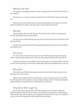 Phat ban (n6i rom)
Cac mang do, thmmg phat tri�n tren vling c6 nep gap, hay ra mo hoi nhIT & dmn hai vli
hay vling b�n.
Thmmg xay ra & cac phv nfr m�p va hay d6 mo hoi. C6 th� do bien dong noi tiet to gay
nen.
Nang nra va lau kh6 nhfrng vling nay. Dung xa bong khong c6 hITong thom. Thoa dju
dang Ian da b�ng lo�i calamin. Hay m�c quan ao rong rai b�ng vai (cotton).
Kh6 ngu
Nguyen nhan c6 th� vi thai nhi d�p, hay di v� sinh ban dem, ho�c la vi bvng qua l&n
nen b�n n�m khong thoai mai tren gimmg.
D9c sach, t�p cac bai t�p th� dvc thU' gian nh� hay tam nU'&C am trU'&C khi di ngu c6 th�
giup b�n d� ngu.
B�n hay SIT dvng them goi. Neu thmmg ngu n�m nghieng ve mot phia, nen gac dui Ien
mot chiec goi om.
Cac v�t r�n
Cac vet nayhinh thanh khi da bi cang, VU'Qi: qua tinh dan hoi binh thmmg. Tang can
nhi'eu c6 th� la nguyen nhan gay nen cac vet r�n nay, chung it khi bien mat ma chi mer di.
Tranh tinh tr�ng Ien can qua nhanh. Thoa lo�i kem gifr nIT&c, dIT&ng da d� c6 cam thay
da mat va d& rat nhrmg cac lo�i kem nay khong ngan ch�n ho�c chfra lanh dmyc cac vet r�n.
u6 m6 hoi
D6 mo hoi sau m6i l'an chi hcri gang sfrc mot chut, ho�c khi thfrc d�y trong dem, cam
thay n6ng nl,l'C, da rjn mo hoi.
Nguyen nhan do bien dong ve noi tiet gay nen va do lrm lmyng mau dU'a t&i da nhieu
hon khi mang thai. Nen m�c quan ao rong va b�ng vai bong (cotton). Tranh dung hang d�t
b�ng sQi. nhan t�o. Uong nhieu nIT&c. Nen d� m& cua s6 ban dem.
Sung mit ca chan va ng6n tay
HO'i srmg & mat ca, d�c bi�t la Ilic thm tiet n6ng nl,l'c va vao cuoi ngay. Chfrng nay
khong lam cho b�n dau hay kh6 chju. B�n ding c6 th� thay cac ng6n tay cua minh cfrng va
srmg vao bu6i sang. Khi mang thai, hcri srmg (phu) la chuy�n binh thITerng, do ca th� gifr l�i
nIT&c dU' thi:ra. Day kh6ng phai la di'eu dang dg cho b�n b�n tam.
 