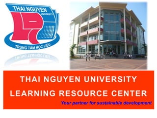 Trung tâm Học liệu
 Đại học Thái Nguyên




 THAI NGUYEN UNIVERSITY
LEARNING RESOURCE CENTER
                       Your partner for sustainable development
 
