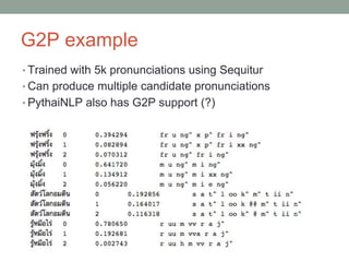 G2P example
• Trained with 5k pronunciations using Sequitur
• Can produce multiple candidate pronunciations
• PythaiNLP also has G2P support (?)
 