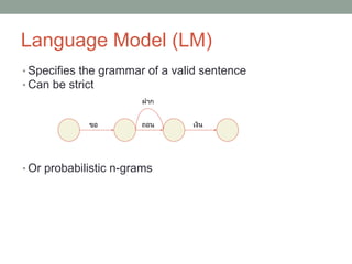 Language Model (LM)
• Specifies the grammar of a valid sentence
• Can be strict
• Or probabilistic n-grams
ขอ ถอน เงิน
ฝาก
 