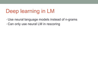 Deep learning in LM
• Use neural language models instead of n-grams
• Can only use neural LM in rescoring
 