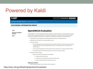 Powered by Kaldi
https://www.nist.gov/itl/iad/mig/openkws16-evaluation
 