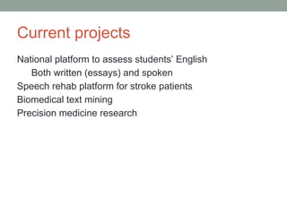 Current projects
National platform to assess students’ English
Both written (essays) and spoken
Speech rehab platform for stroke patients
Biomedical text mining
Precision medicine research
 