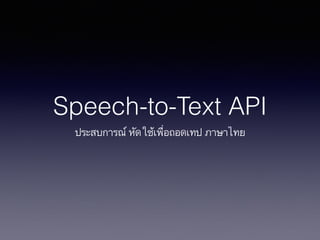 Speech-to-Text API
ประสบการณ์ หัดใช้เพื่อถอดเทป ภาษาไทย
 