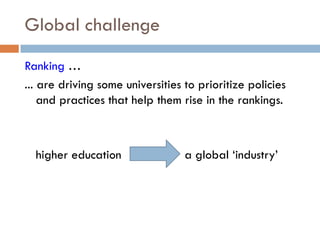 Global challenge
Ranking …
... are driving some universities to prioritize policies
and practices that help them rise in the rankings.
higher education a global ‘industry’
 