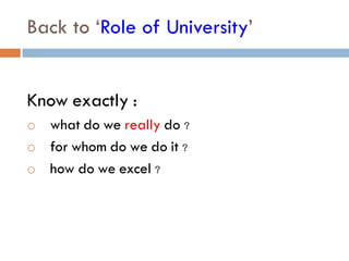 Back to ‘Role of University’
Know exactly :
o what do we really do ?
o for whom do we do it ?
o how do we excel ?
 