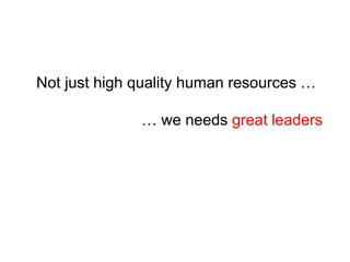 Not just high quality human resources …
… we needs great leaders
 