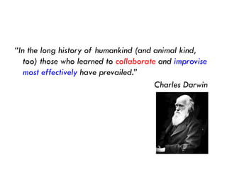 “In the long history of humankind (and animal kind,
too) those who learned to collaborate and improvise
most effectively have prevailed.”
Charles Darwin
 