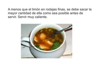 A menos que el limón en rodajas finas, se debe sacar la mayor cantidad de ella como sea posible antes de servir. Servir muy caliente. 