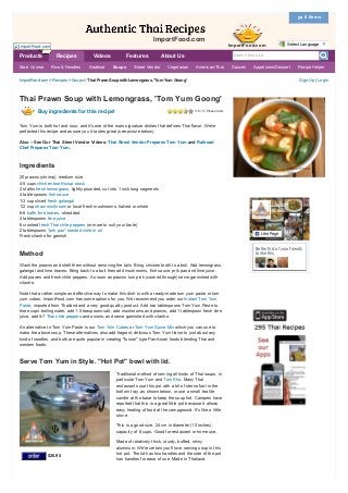 ImportFood.com > Recipes > Soups > Thai Prawn Soup with Lemongrass, 'Tom Yum Goong' Sign Up | Login
Buy ingredients for this recipe! 3.6 / 5 ­ Please rate!
$26.95
Thai Prawn Soup with Lemongrass, 'Tom Yum Goong'
Tom Yum is both hot and sour, and it's one of the main signature dishes that defines Thai flavor. We've
perfected this recipe and assure you it tastes great (see picture below).
Also ­­ See Our Thai Street Vendor Videos: Thai Street Vendor Prepares Tom Yum and Railroad
Chef Prepares Tom Yum.
Ingredients
20 prawns (shrimp), medium size
4­5 cups chicken broth/soup stock
2 stalks fresh lemongrass, lightly pounded, cut into 1 inch long segments
4 table spoons fish sauce
1/3 cup sliced fresh galangal
1/2 cup straw mushroom or local fresh mushrooms, halved or whole
6­8 kaffir lime leaves, shredded
4 tablespoons lime juice
6 crushed fresh Thai chile peppers (or more to suit your taste)
2 tablespoons "prik pao" roasted chile in oil
Fresh cilantro for garnish
Method
Wash the prawns and shell them without removing the tails. Bring chicken broth to a boil. Add lemongrass,
galangal and lime leaves. Bring back to a boil then add mushrooms, fish sauce, prik pao and lime juice.
Add prawns and fresh chile peppers. As soon as prawns turn pink (cooked through) serve garnished with
cilantro.
Note that a rather simple and effective way to make this dish is with a ready­made tom yum paste or tom
yum cubes. ImportFood.com has some options for you. We recommend you order our Instant Tom Yum
Paste, imported from Thailand and a very good quality product. Add two tablespoons Tom Yum Paste to
three cups boiling water, add 1.5 teaspoons salt, add mushrooms and prawns, add 1 tablespoon fresh lime
juice, add 5­7 Thai chile peppers and onions, and serve garnished with cilantro.
An alternative to Tom Yum Paste is our Tom Yum Cubes or Tom Yum Spice Mix which you can use to
make the above soup. These alternatives also add fragrant, delicious Tom Yum flavor to just about any
kind of noodles, and both are quite popular in creating "fusion" type Pan­Asian foods blending Thai and
western foods.
Serve Tom Yum in Style. "Hot Pot" bowl with lid.
Traditional method of serving all kinds of Thai soups, in
particular Tom Yum and Tom Kha. Many Thai
restaurants use this pot with a bit of sterno fuel in the
bottom tray, as shown below, or use a small tea lite
candle at the base to keep the soup hot. Campers have
reported that this is a great little pot because it allows
easy heating of food at the campground. It's like a little
stove.
This is a good size, 24 cm in diameter (10 inches),
capacity of 8 cups. Good for restaurant or home use.
Made of relatively thick, sturdy, buffed, shiny
aluminum. We're certain you'll love serving soup in this
hot pot. The lid has two handles and the side of the pot
has handles for ease of use. Made in Thailand.
ImportFood.com
ImportFood.com
Be the first of your friends
to like this
Import …
9k likes
Like Page
ImportFood.com
Search this site  
Main Course Rice & Noodles Seafood Soups Street Vendor Vegetarian American­Thai Sauces Appetizers/Dessert Recipe Helper
Products Recipes Videos Features About Us
0 Items
Select Language ▼
 