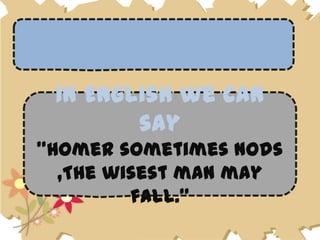 In English we can
        say
"Homer sometimes nods
  ,The wisest man may
         fall."
 