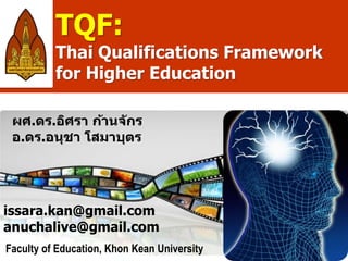 TQF:
          Thai Qualifications Framework
          for Higher Education

 ผศ.ดร.อิศรา ก้านจ ักร
 อ.ดร.อนุชา โสมาบุตร




issara.kan@gmail.com
anuchalive@gmail.com
Faculty of Education, Khon Kean University
 