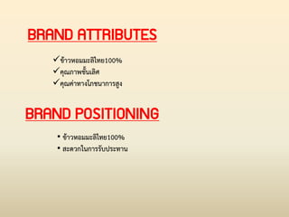 BRAND ATTRIBUTES
BRAND POSITIONING
ข้าวหอมมะลิไทย100%
คุณภาพชั้นเลิศ
คุณค่าทางโภชนาการสูง
• ข้าวหอมมะลิไทย100%
• สะดวกในการรับประทาน
 