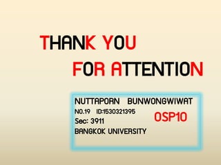 THANK YOU
FOR ATTENTION
NUTTAPORN BUNWONGWIWAT
NO.19 ID:1530321395
Sec: 3911
BANGKOK UNIVERSITY
OSP10
 