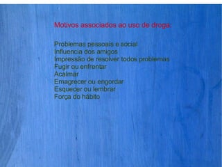 Motivos associados ao uso de droga  Motivos associados ao uso de droga: Problemas pessoais e social Influencia dos amigos Impressão de resolver todos problemas Fugir ou enfrentar  Acalmar  Emagrecer ou engordar Esquecer ou lembrar Força do hábito  