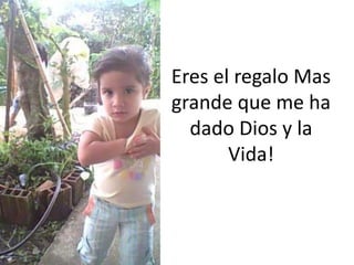 Eres el regalo Mas
grande que me ha
dado Dios y la
Vida!