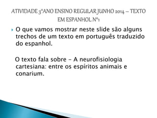  O que vamos mostrar neste slide são alguns
trechos de um texto em português traduzido
do espanhol.
O texto fala sobre - A neurofisiologia
cartesiana: entre os espíritos animais e
conarium.
 