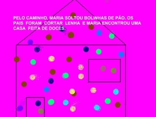 PELO CAMINHO, MARIA SOLTOU BOLINHAS DE PÃO. OS
PAIS FORAM CORTAR LENHA E MARIA ENCONTROU UMA
CASA FEITA DE DOCES.
 