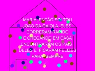 MARIA, ENTÃO SOLTOU
  JOÃO DA GAIOLA. ELES
    CORRERAM RÁPIDO
  E CHEGANDO EM CASA
 ENCONTRARAM OS PAIS
DELES E FICARAM FELIZES
      PARA SEMPRE
 