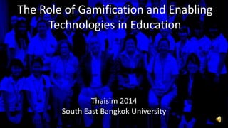 The Role of Gamification and Enabling
Technologies in Education
Thaisim 2014
South East Bangkok University
 