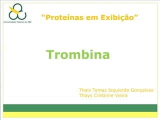 “Proteínas em Exibição”




 Trombina

        Thais Tomaz Isquierdo Gonçalves
        Thays Cristinne Vieira
 