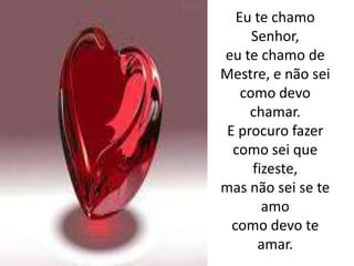 Eu te chamo Senhor,eu te chamo de Mestre, e não sei como devo chamar.E procuro fazer como sei que fizeste, mas não sei se te amocomo devo te amar.