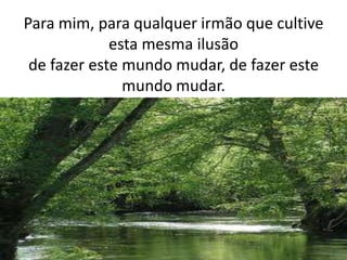 Para mim, para qualquer irmão que cultive esta mesma ilusãode fazer este mundo mudar, de fazer este mundo mudar.