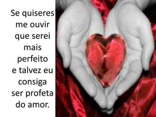Se quiseres me ouvirque serei mais perfeitoe talvez eu consiga ser profeta do amor.