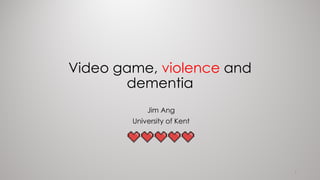Video game, violence and
dementia
Jim Ang
University of Kent
1
 