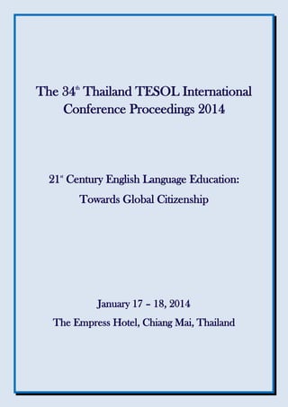 The 34th
Thailand TESOL International
Conference Proceedings 2014
21st
Century English Language Education:
Towards Global Citizenship
January 17 – 18, 2014
The Empress Hotel, Chiang Mai, Thailand
 