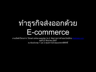 ทำธุรกิจส่งออกด้วย
E-commerce
งำนเปิดตัวโครงกำร “Smart online exporter รุ่น 2: ติดอำวุธกำรค้ำออนไลน์ด้วย thaitrade.com
พุธที่ 27 สิงหำคม 2557
ณ ห้องประชุม 1 และ 2 ศูนย์กำรประชุมแห่งชำติสิริกิติ์
 