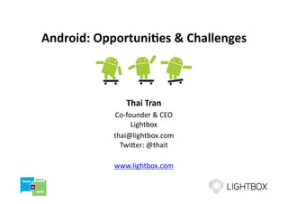 Android:	
  Opportuni-es	
  &	
  Challenges	
  



                     Thai	
  Tran	
  
                Co-­‐founder	
  &	
  CEO	
  
                       Lightbox	
  
                thai@lightbox.com	
  
                  Twi=er:	
  @thait	
  

                www.lightbox.com	
  
 