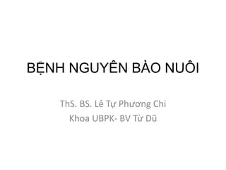 BỆNH NGUYÊN BÀO NUÔI
ThS. BS. Lê Tự Phương Chi
Khoa UBPK- BV Từ Dũ
 
