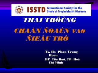 THAI TRÖÙNG 
CHAÅN ÑOAÙN VAØ 
ÑIEÀU TRÒ 
Ts. Bs. Phan Trung 
Hoøa 
BV Töø Duõ, TP. Hoà 
Chí Minh 
 