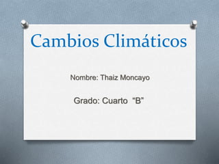 Cambios Climáticos 
Nombre: Thaiz Moncayo 
Grado: Cuarto “B” 
 