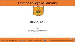 Lesotho College of Education
Re Bona Leseli Leseling La Hao. www.lce.ac.ls contacts: (+266) 22312721 www.facebook.com/LesothoCollegeOfEducation
THAKANENG
KA
NTSOKOLENG SEKONYELA
 