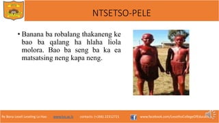 Re Bona Leseli Leseling La Hao. www.lce.ac.ls contacts: (+266) 22312721 www.facebook.com/LesothoCollegeOfEducation
NTSETSO-PELE
• Banana ba robalang thakaneng ke
bao ba qalang ha hlaha liola
molora. Bao ba seng ba ka ea
matsatsing neng kapa neng.
 