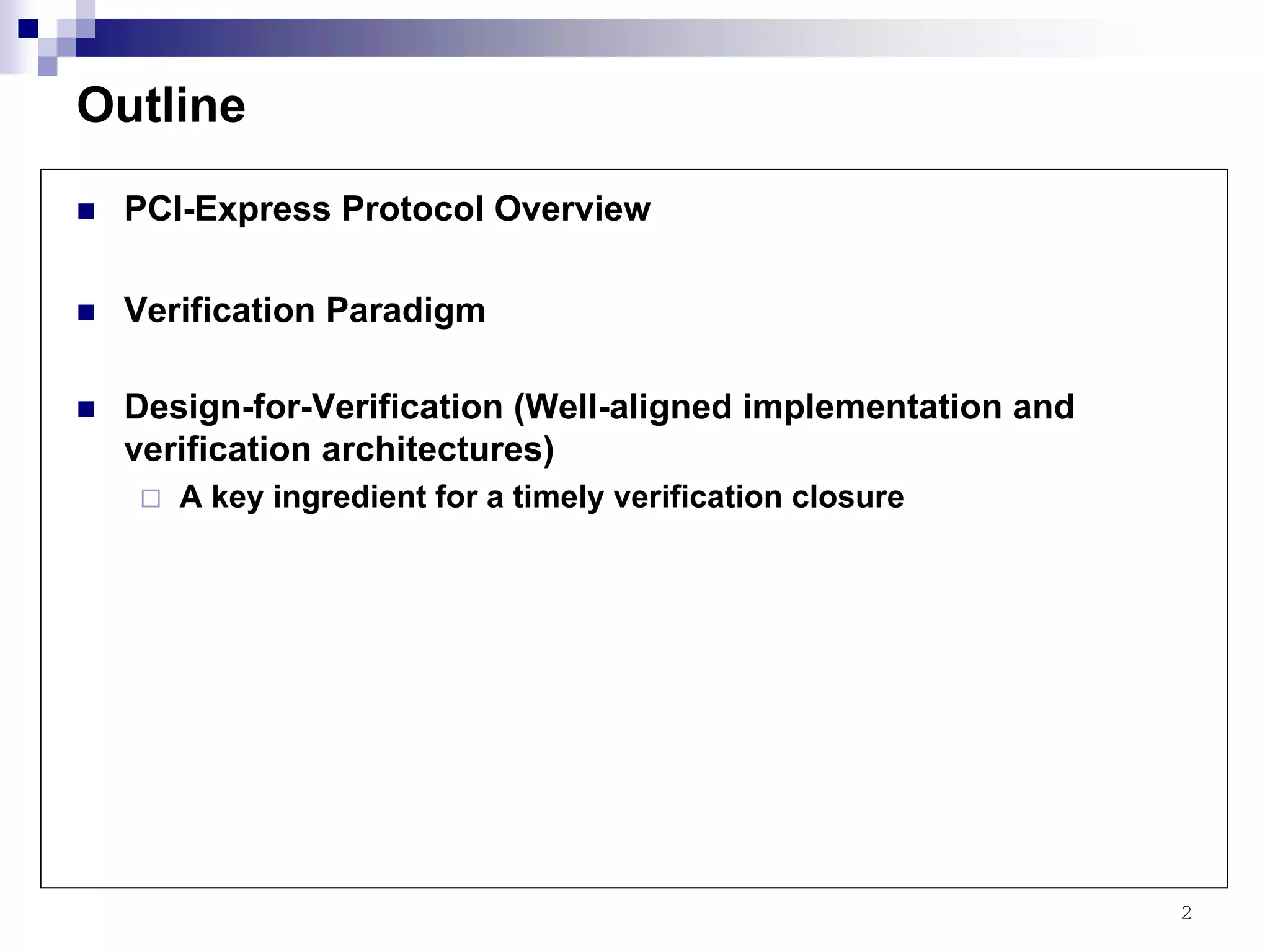 2
Outline
PCI-Express Protocol Overview
Verification Paradigm
Design-for-Verification (Well-aligned implementation and
verification architectures)
A key ingredient for a timely verification closure
 