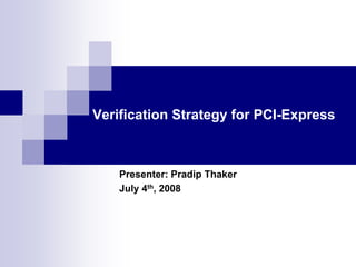 Verification Strategy for PCI-Express
Presenter: Pradip Thaker
July 4th, 2008
 