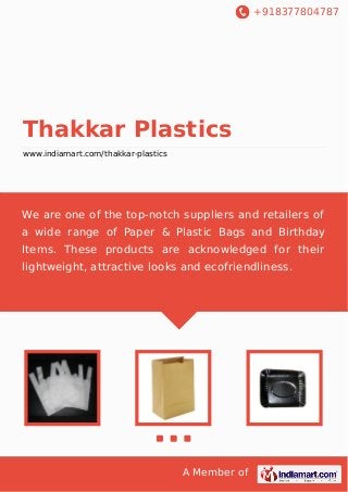 +918377804787
A Member of
Thakkar Plastics
www.indiamart.com/thakkar-plastics
We are one of the top-notch suppliers and retailers of
a wide range of Paper & Plastic Bags and Birthday
Items. These products are acknowledged for their
lightweight, attractive looks and ecofriendliness.
 