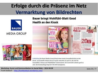 Workshop: Kunst und Kommunikation im Social Web – 2014 04 09
Frank Koebsch - http://frankkoebsch.wordpress.com/
Seite 59 / ??
Erfolge durch die Präsenz im Netz
Vermarktung von Bildrechten
 